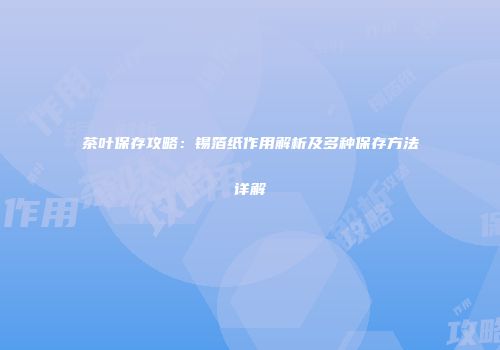 茶叶保存攻略：锡箔纸作用解析及多种保存方法详解