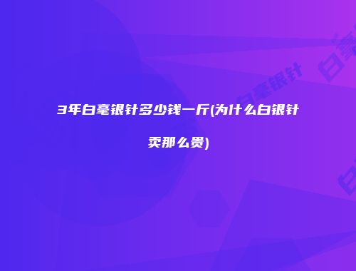 3年白毫银针多少钱一斤(为什么白银针卖那么贵)