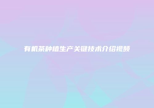有机茶种植生产关键技术介绍视频
