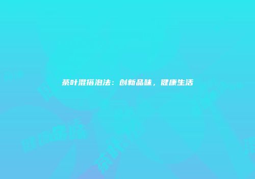 茶叶混搭泡法：创新品味，健康生活
