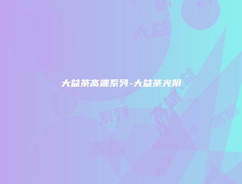 大益茶高端系列-大益茶光阴