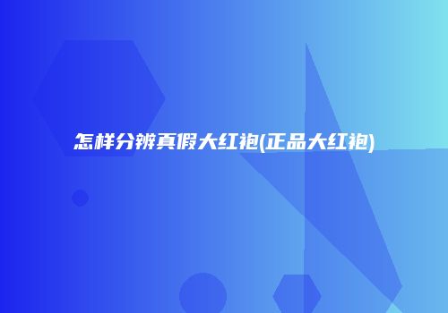 怎样分辨真假大红袍(正品大红袍)