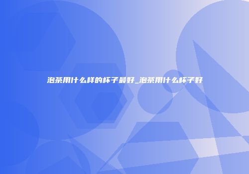 泡茶用什么样的杯子最好_泡茶用什么杯子好