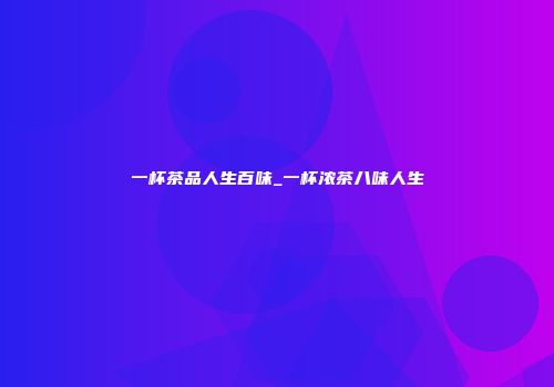 一杯茶品人生百味_一杯浓茶八味人生