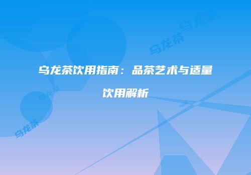 乌龙茶饮用指南：品茶艺术与适量饮用解析