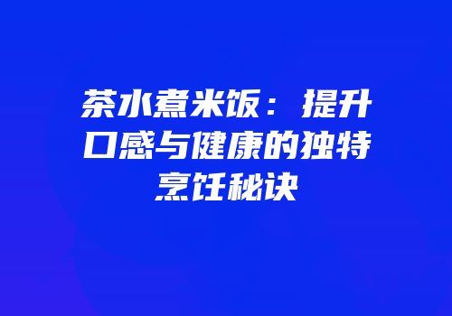 茶水煮米饭：提升口感与健康的独特烹饪秘诀