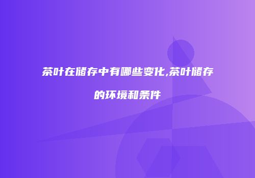 茶叶在储存中有哪些变化,茶叶储存的环境和条件