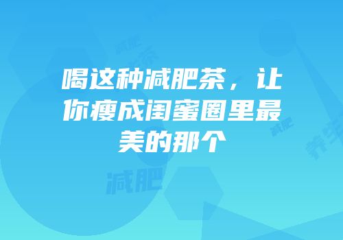 喝这种减肥茶，让你瘦成闺蜜圈里最美的那个