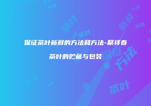 保证茶叶新鲜的方法和方法-聚祥春茶叶的贮藏与包装