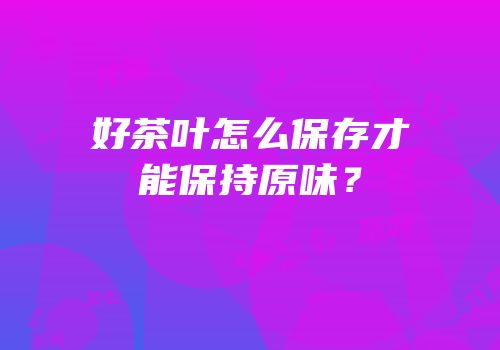 好茶叶怎么保存才能保持原味？