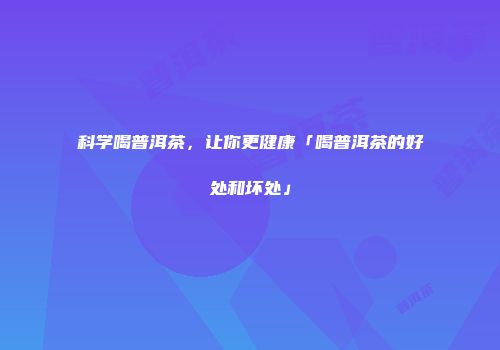 科学喝普洱茶，让你更健康「喝普洱茶的好处和坏处」