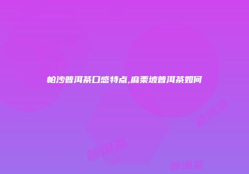 帕沙普洱茶口感特点,麻栗坡普洱茶如何