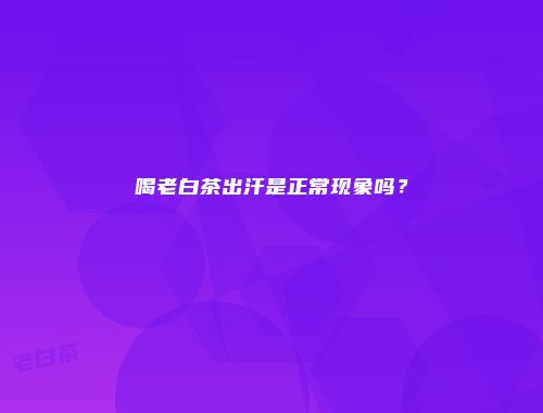 喝老白茶出汗是正常现象吗？