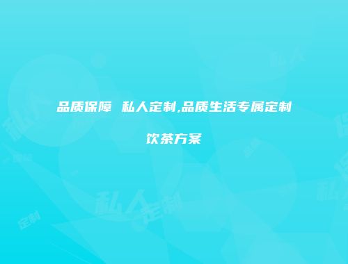 品质保障 私人定制,品质生活专属定制饮茶方案