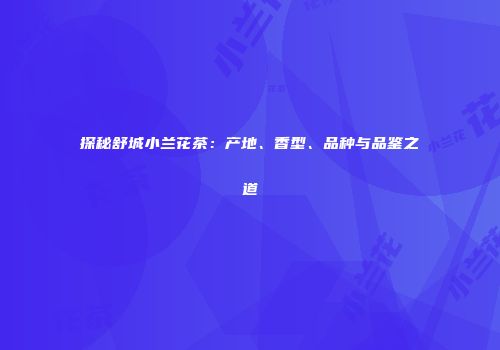 探秘舒城小兰花茶：产地、香型、品种与品鉴之道