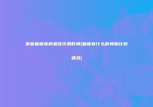 掌握碧螺春的最佳饮用时间(碧螺春什么时间喝比较适合)