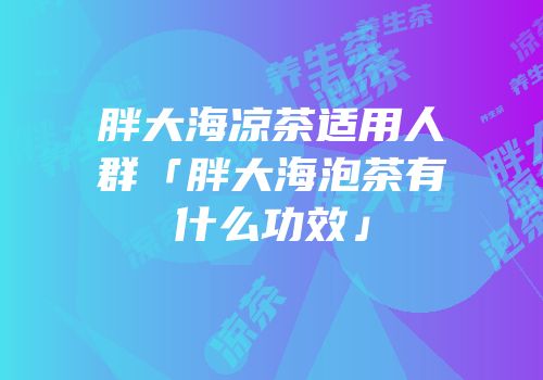 胖大海凉茶适用人群「胖大海泡茶有什么功效」