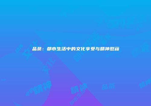品茶：都市生活中的文化享受与精神慰藉