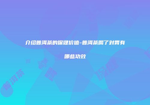 介绍普洱茶的保健价值-普洱茶喝了对胃有哪些功效
