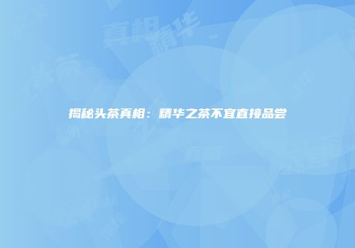 揭秘头茶真相：精华之茶不宜直接品尝