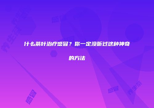 什么茶叶治疗感冒？你一定没听过这种神奇的方法