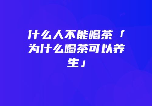什么人不能喝茶「为什么喝茶可以养生」