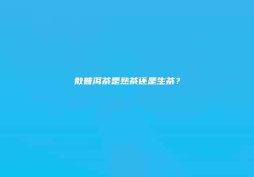 散普洱茶是熟茶还是生茶？