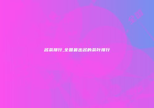 名茶排行,全国最出名的茶叶排行