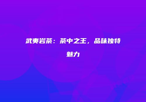 武夷岩茶：茶中之王，品味独特魅力