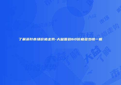 了解茶叶市场价格走势-大益国韵60价格多少钱一瓶