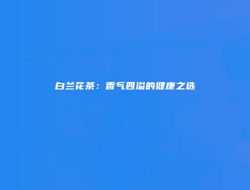 白兰花茶：香气四溢的健康之选