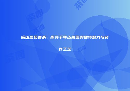 崂山茗苑春茶：探寻千年古茶园的独特魅力与制作工艺