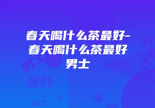 春天喝什么茶最好-春天喝什么茶最好男士
