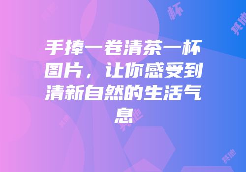 手捧一卷清茶一杯图片，让你感受到清新自然的生活气息