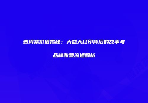 普洱茶价值揭秘：大益大红印背后的故事与品牌收藏流通解析
