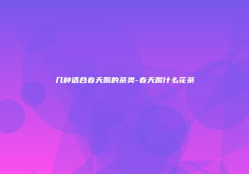 几种适合春天喝的茶类-春天喝什么花茶