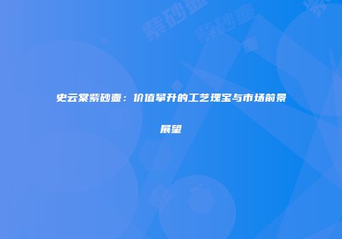史云棠紫砂壶：价值攀升的工艺瑰宝与市场前景展望
