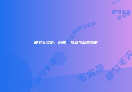 都匀毛尖茶：历史、特色与品鉴指南