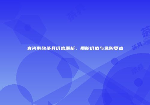 宜兴紫砂茶具价格解析：揭秘价值与选购要点