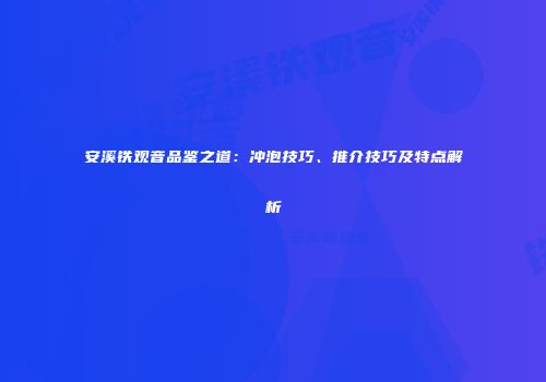 安溪铁观音品鉴之道：冲泡技巧、推介技巧及特点解析