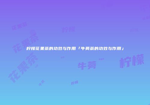 柠檬花果茶的功效与作用「牛蒡茶的功效与作用」