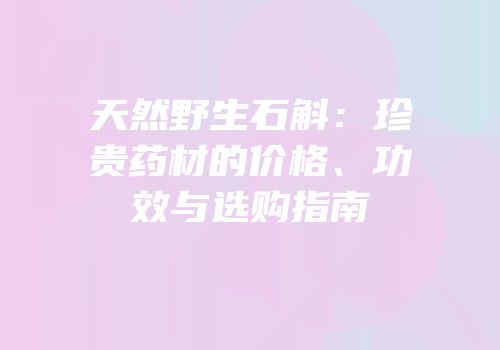 天然野生石斛：珍贵药材的价格、功效与选购指南