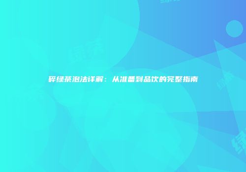 碎绿茶泡法详解：从准备到品饮的完整指南