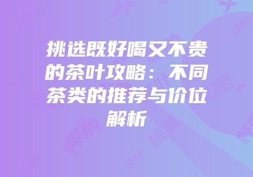 挑选既好喝又不贵的茶叶攻略：不同茶类的推荐与价位解析
