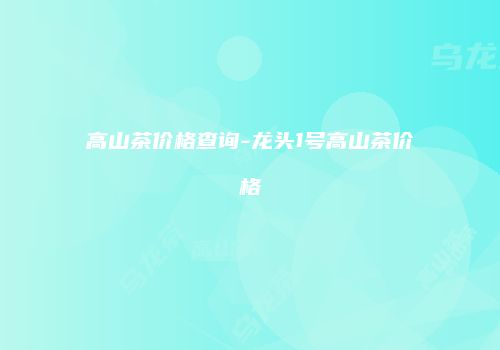 高山茶价格查询-龙头1号高山茶价格