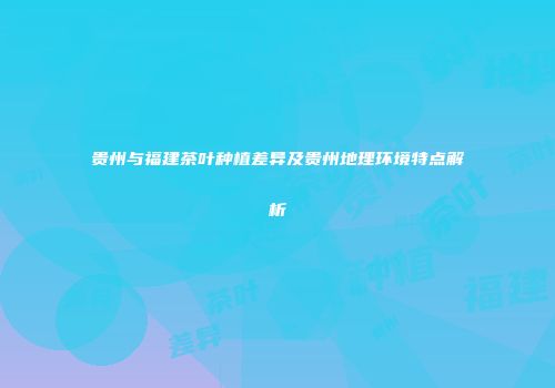 贵州与福建茶叶种植差异及贵州地理环境特点解析