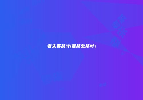 老朱婆茶叶(老茶鬼茶叶)