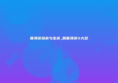 普洱茶熟茶与生茶_喝普洱茶5大忌