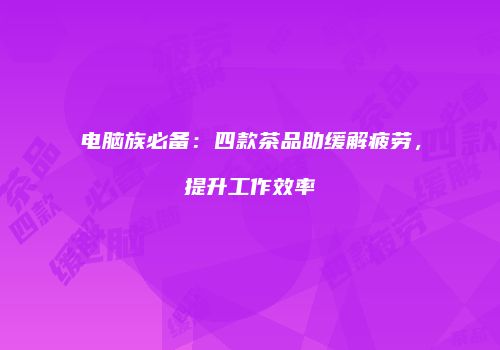 电脑族必备：四款茶品助缓解疲劳，提升工作效率