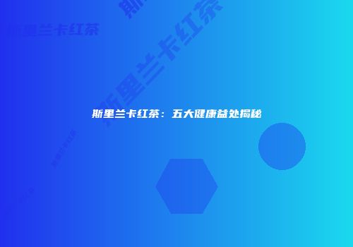 斯里兰卡红茶：五大健康益处揭秘